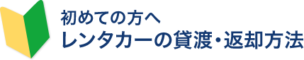 初めての方へ レンタカーの貸渡・返却方法