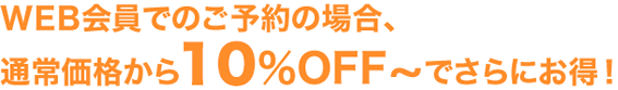 WEB会員でのご予約の場合、通常価格から10％OFF〜でさらにお得！