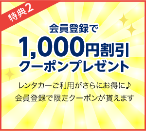 特典2 会員登録で1,000円割引クーポンプレゼント レンタカーご利用がさらにお得に♪会員登録で限定クーポンが貰えます