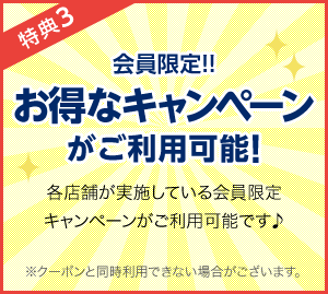 特典3 会員限定!!お得なキャンペーンがご利用可能! 各店舗が実施している会員限定キャンペーンがご利用可能です♪