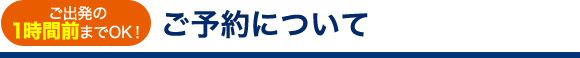 ご出発の１時間前までOK! ご予約について