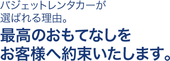 バジェット･レンタカーが選ばれる理由。最高のおもてなしをお客様へ約束いたします。