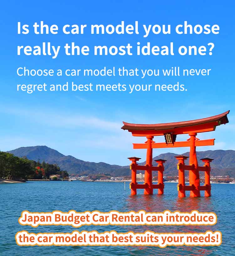 Is the car model you chose really the most ideal one?/Choose a car model that you will never regret and best meets your needs./Japan Budget Car Rental can introduce the car model that best suits your needs!