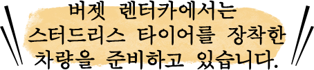 버젯 렌터카에서는 스터드리스 타이어를 장착한 차량을 준비하고 있습니다.