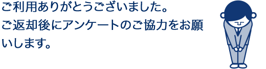 ご利用ありがとうございました。ご返却後にアンケートのご協力をお願いします。