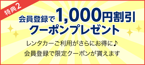 特典2 会員登録で1,000円割引クーポンプレゼント レンタカーご利用がさらにお得に♪会員登録で限定クーポンが貰えます