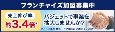 フランチャイズ加盟募集中 売上伸び率約3.4倍（2023年全体売上と2016年全体売上との対比） バジェットで事業を拡大しませんか？