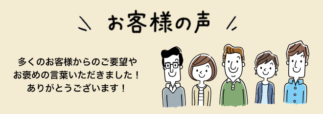 お客様の声 多くのお客様からのご要望やお褒めの言葉いただきました！ありがとうございます！